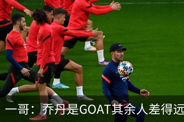 一哥：乔丹是GOAT其余人差得远 第二我选科比因詹姆斯跳投不稳